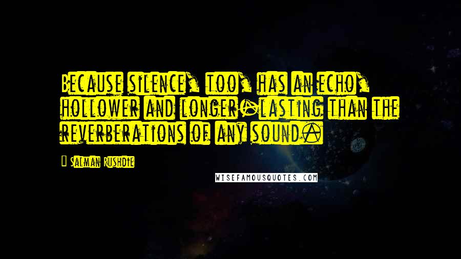 Salman Rushdie Quotes: Because silence, too, has an echo, hollower and longer-lasting than the reverberations of any sound.