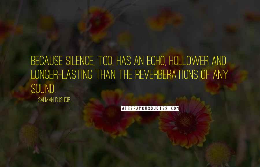 Salman Rushdie Quotes: Because silence, too, has an echo, hollower and longer-lasting than the reverberations of any sound.