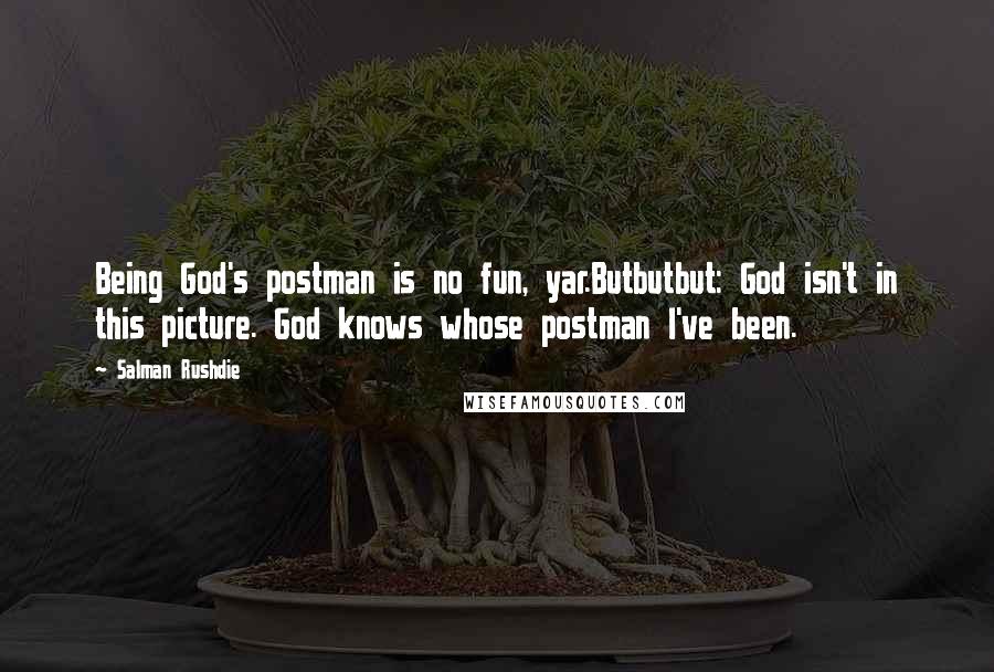 Salman Rushdie Quotes: Being God's postman is no fun, yar.Butbutbut: God isn't in this picture. God knows whose postman I've been.