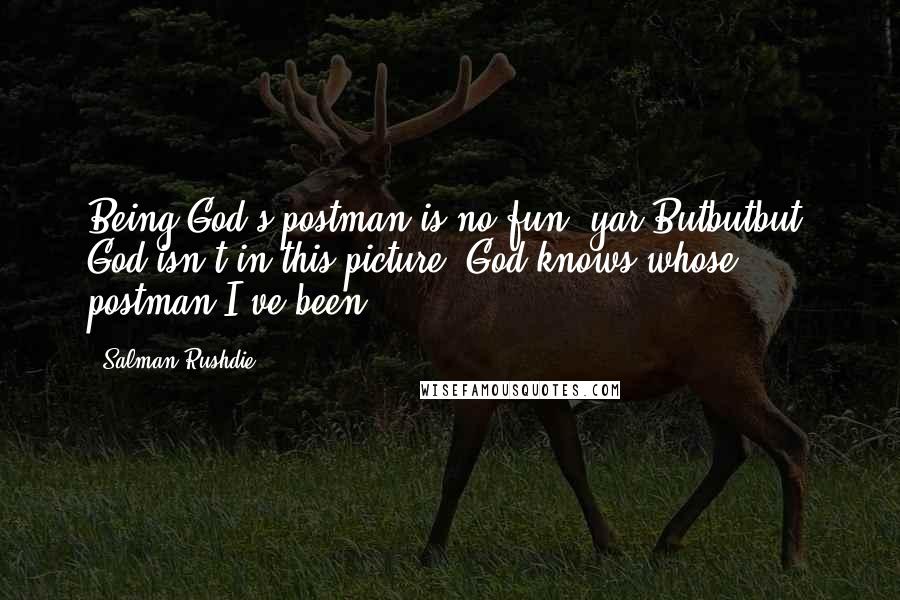 Salman Rushdie Quotes: Being God's postman is no fun, yar.Butbutbut: God isn't in this picture. God knows whose postman I've been.