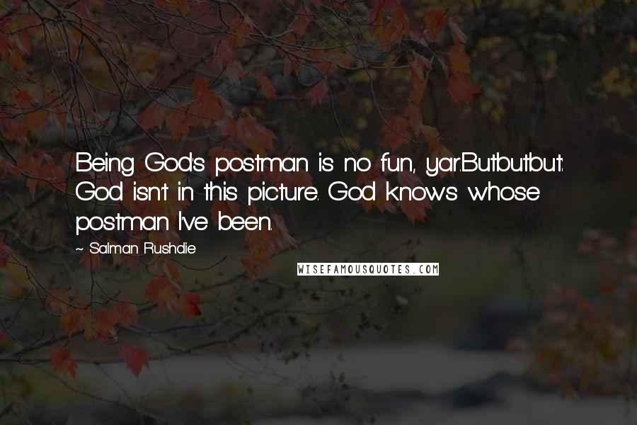 Salman Rushdie Quotes: Being God's postman is no fun, yar.Butbutbut: God isn't in this picture. God knows whose postman I've been.