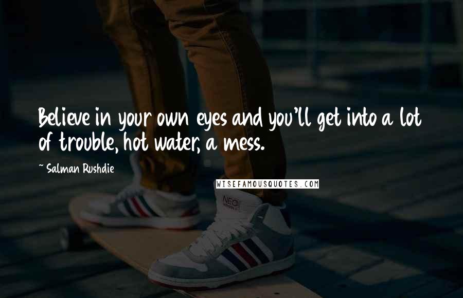 Salman Rushdie Quotes: Believe in your own eyes and you'll get into a lot of trouble, hot water, a mess.
