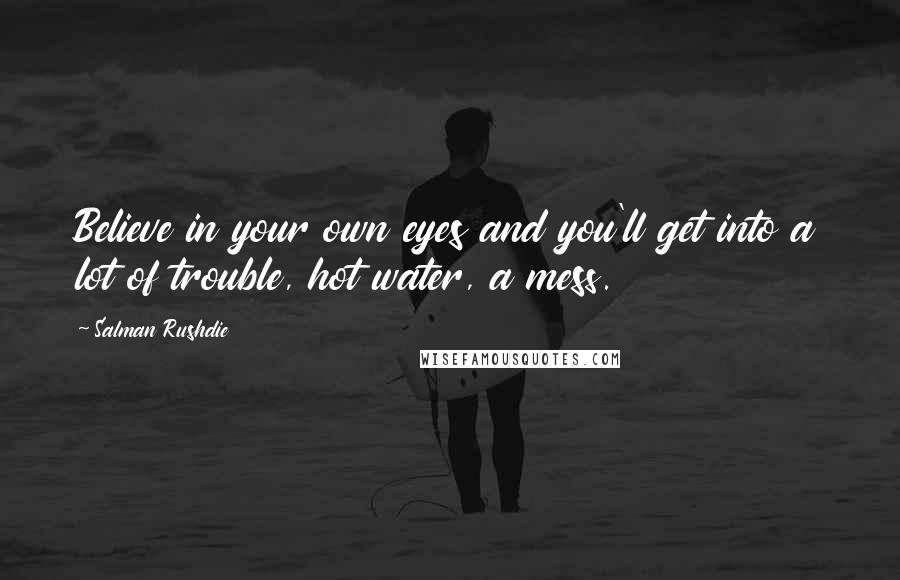 Salman Rushdie Quotes: Believe in your own eyes and you'll get into a lot of trouble, hot water, a mess.