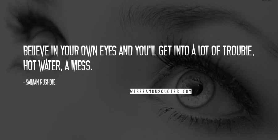 Salman Rushdie Quotes: Believe in your own eyes and you'll get into a lot of trouble, hot water, a mess.