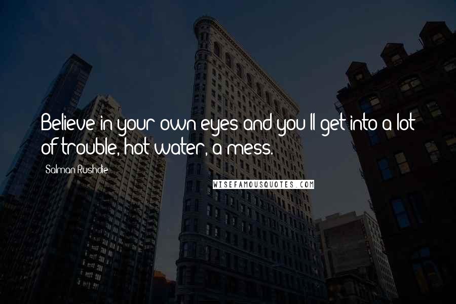 Salman Rushdie Quotes: Believe in your own eyes and you'll get into a lot of trouble, hot water, a mess.