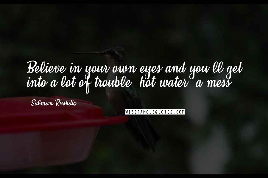 Salman Rushdie Quotes: Believe in your own eyes and you'll get into a lot of trouble, hot water, a mess.