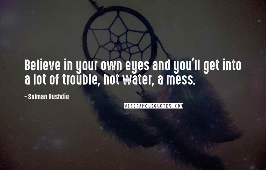 Salman Rushdie Quotes: Believe in your own eyes and you'll get into a lot of trouble, hot water, a mess.