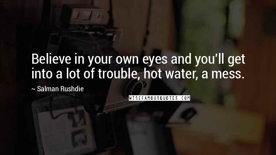 Salman Rushdie Quotes: Believe in your own eyes and you'll get into a lot of trouble, hot water, a mess.