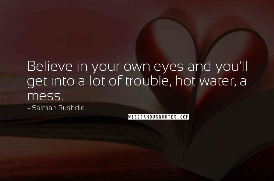 Salman Rushdie Quotes: Believe in your own eyes and you'll get into a lot of trouble, hot water, a mess.