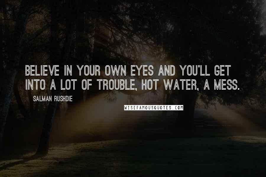 Salman Rushdie Quotes: Believe in your own eyes and you'll get into a lot of trouble, hot water, a mess.