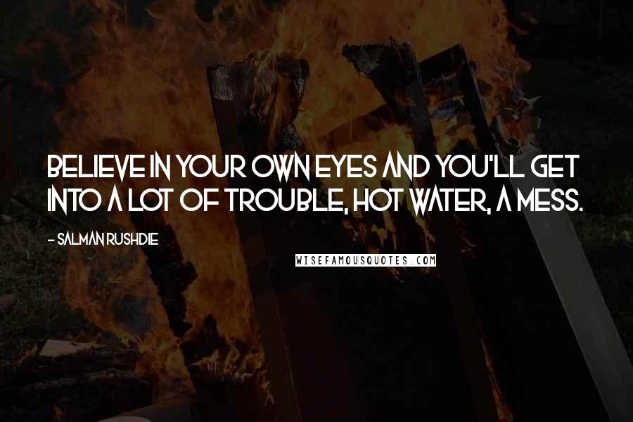 Salman Rushdie Quotes: Believe in your own eyes and you'll get into a lot of trouble, hot water, a mess.