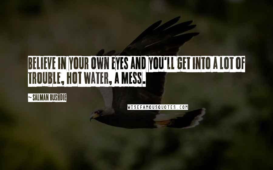 Salman Rushdie Quotes: Believe in your own eyes and you'll get into a lot of trouble, hot water, a mess.