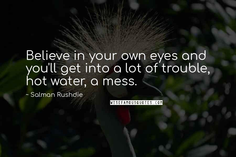 Salman Rushdie Quotes: Believe in your own eyes and you'll get into a lot of trouble, hot water, a mess.