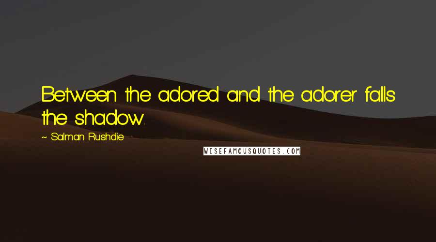 Salman Rushdie Quotes: Between the adored and the adorer falls the shadow.