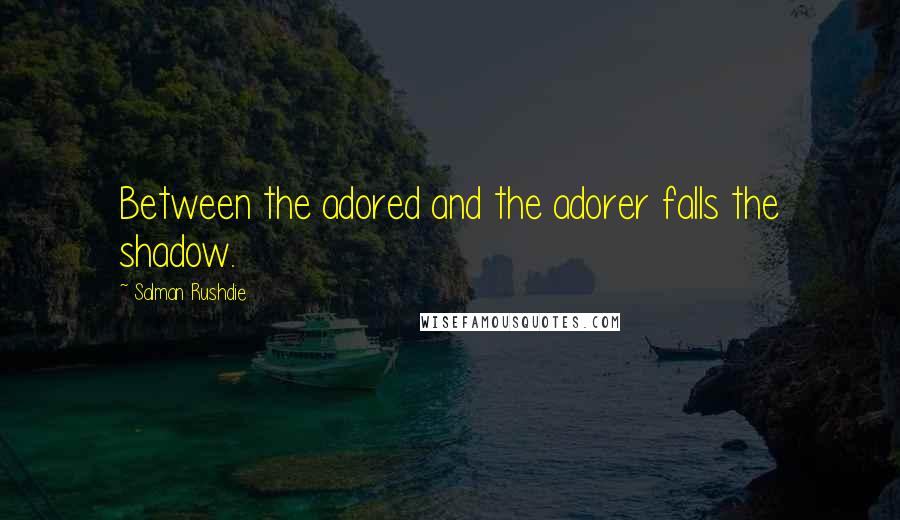 Salman Rushdie Quotes: Between the adored and the adorer falls the shadow.