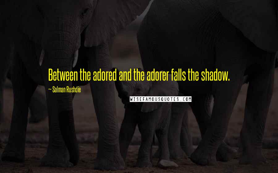 Salman Rushdie Quotes: Between the adored and the adorer falls the shadow.