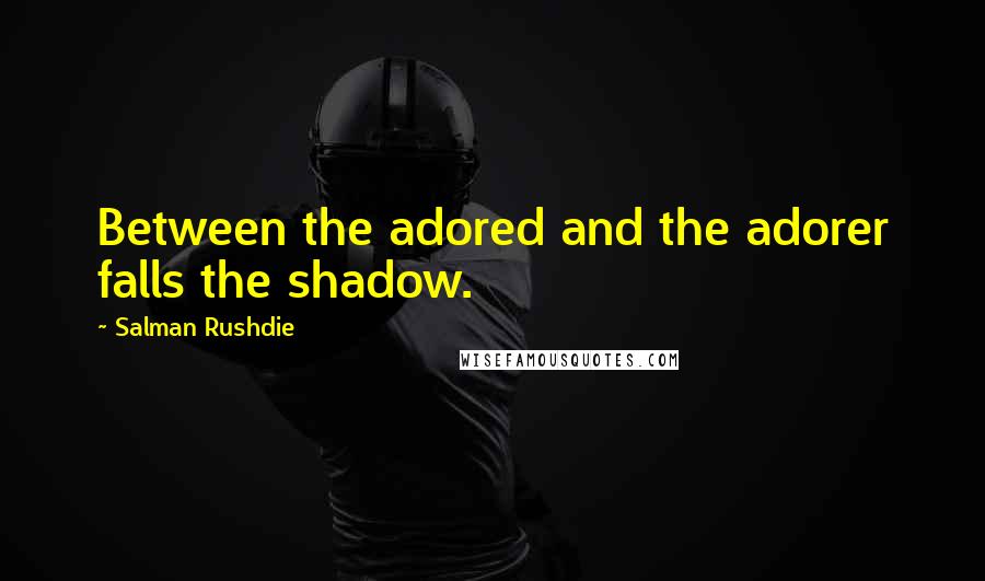 Salman Rushdie Quotes: Between the adored and the adorer falls the shadow.