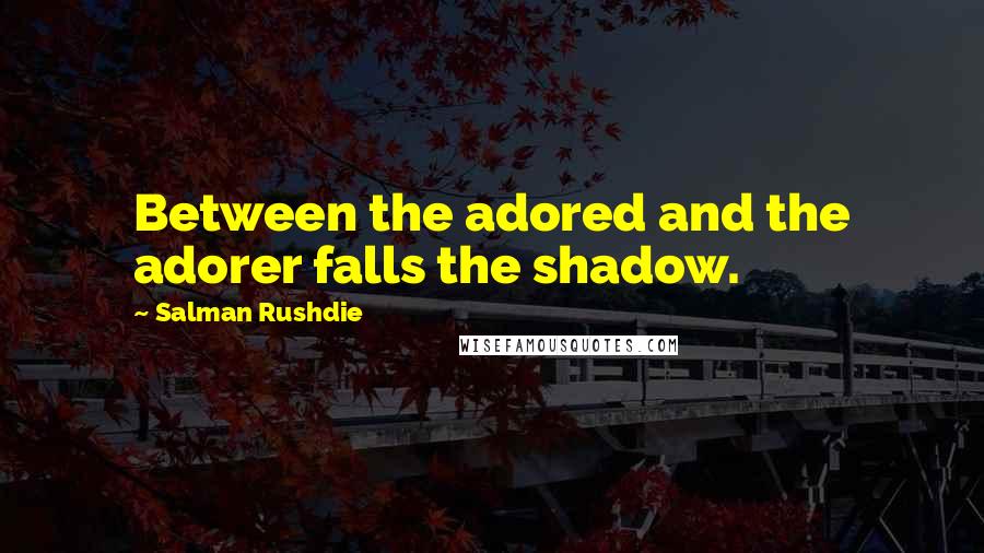 Salman Rushdie Quotes: Between the adored and the adorer falls the shadow.