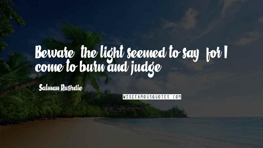 Salman Rushdie Quotes: Beware, the light seemed to say, for I come to burn and judge.