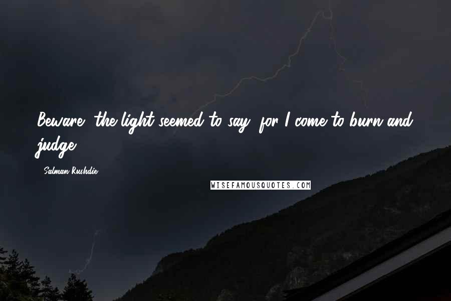 Salman Rushdie Quotes: Beware, the light seemed to say, for I come to burn and judge.