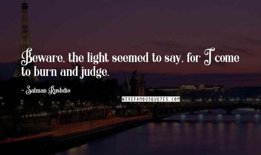 Salman Rushdie Quotes: Beware, the light seemed to say, for I come to burn and judge.
