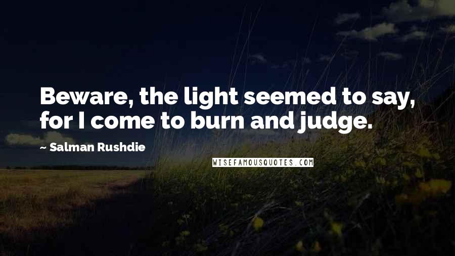 Salman Rushdie Quotes: Beware, the light seemed to say, for I come to burn and judge.