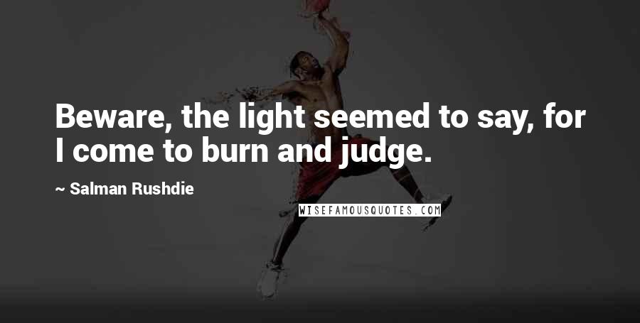 Salman Rushdie Quotes: Beware, the light seemed to say, for I come to burn and judge.