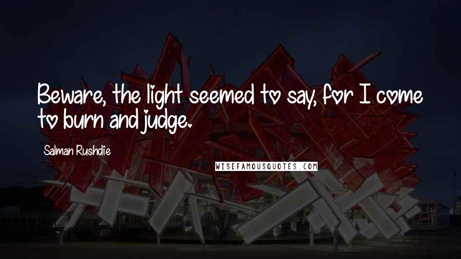 Salman Rushdie Quotes: Beware, the light seemed to say, for I come to burn and judge.