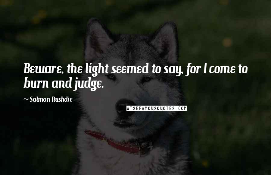 Salman Rushdie Quotes: Beware, the light seemed to say, for I come to burn and judge.