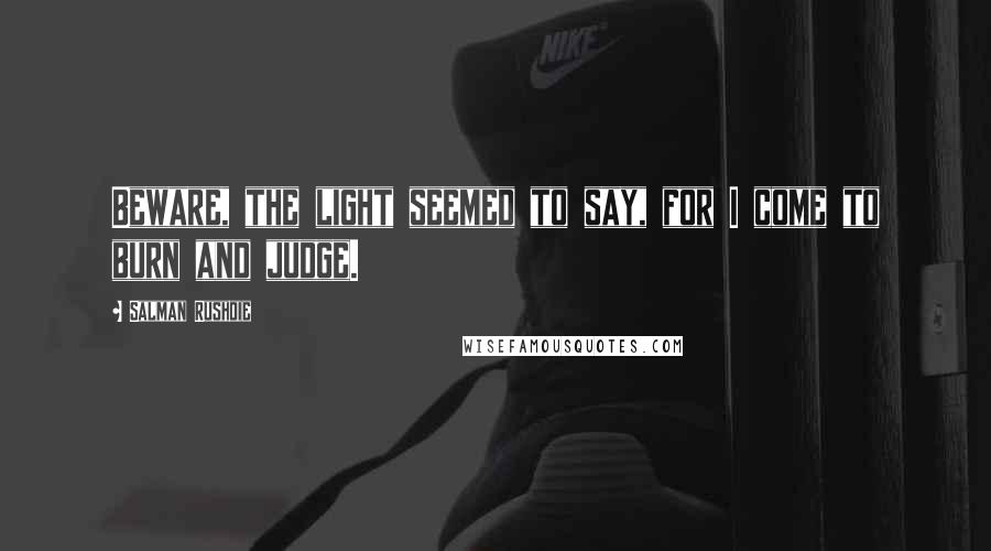 Salman Rushdie Quotes: Beware, the light seemed to say, for I come to burn and judge.