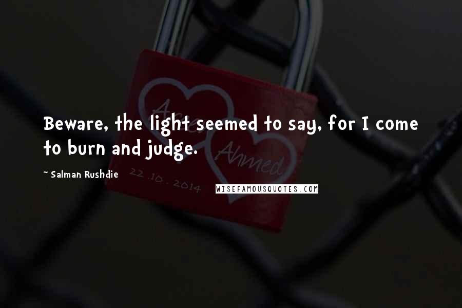Salman Rushdie Quotes: Beware, the light seemed to say, for I come to burn and judge.