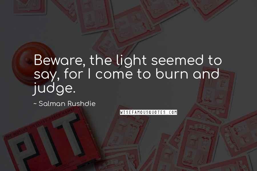 Salman Rushdie Quotes: Beware, the light seemed to say, for I come to burn and judge.
