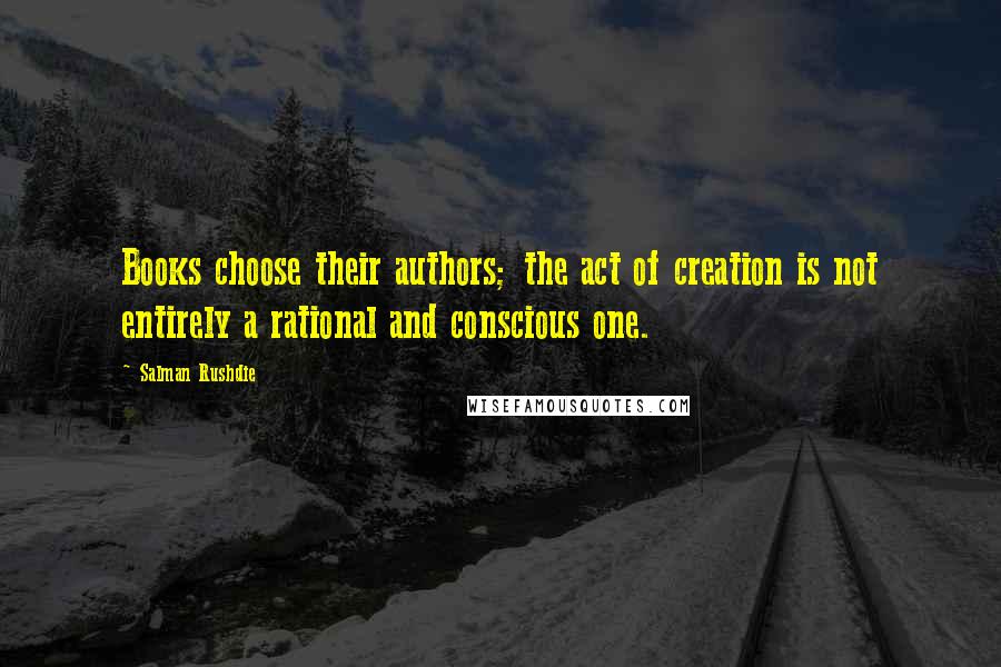 Salman Rushdie Quotes: Books choose their authors; the act of creation is not entirely a rational and conscious one.