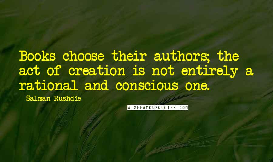 Salman Rushdie Quotes: Books choose their authors; the act of creation is not entirely a rational and conscious one.