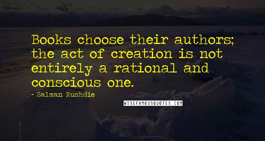 Salman Rushdie Quotes: Books choose their authors; the act of creation is not entirely a rational and conscious one.