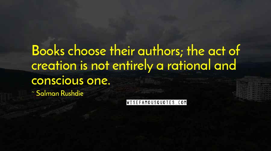 Salman Rushdie Quotes: Books choose their authors; the act of creation is not entirely a rational and conscious one.