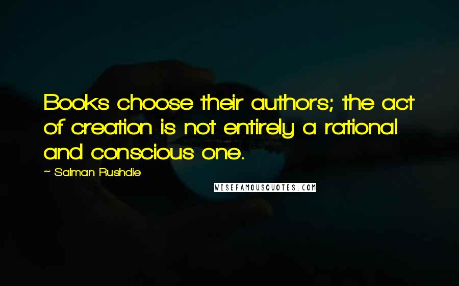 Salman Rushdie Quotes: Books choose their authors; the act of creation is not entirely a rational and conscious one.