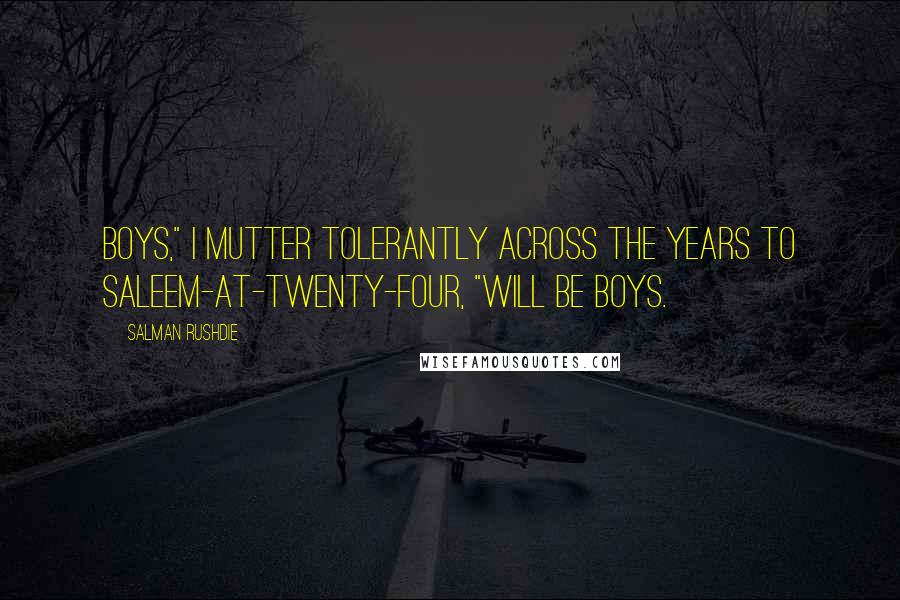 Salman Rushdie Quotes: Boys," I mutter tolerantly across the years to Saleem-at-twenty-four, "will be boys.