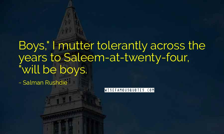 Salman Rushdie Quotes: Boys," I mutter tolerantly across the years to Saleem-at-twenty-four, "will be boys.