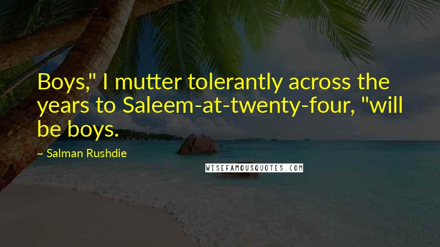 Salman Rushdie Quotes: Boys," I mutter tolerantly across the years to Saleem-at-twenty-four, "will be boys.