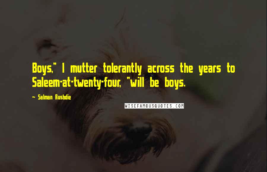 Salman Rushdie Quotes: Boys," I mutter tolerantly across the years to Saleem-at-twenty-four, "will be boys.