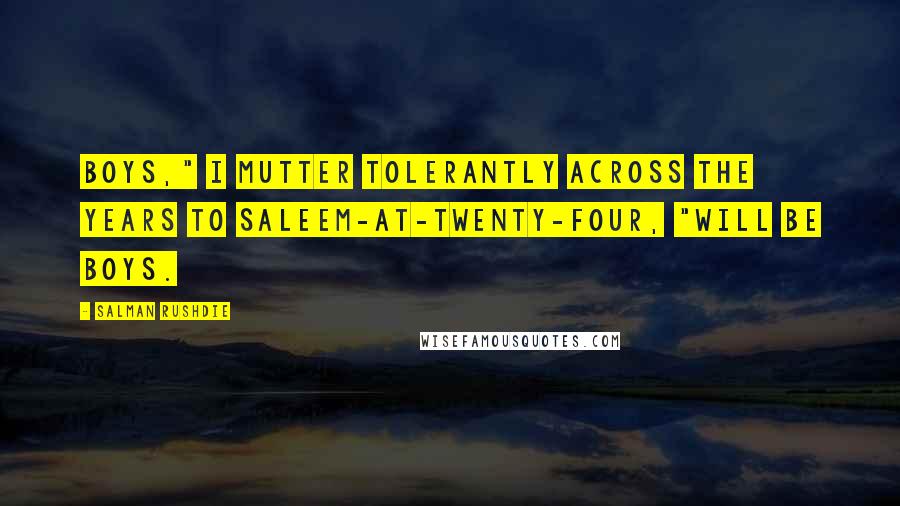 Salman Rushdie Quotes: Boys," I mutter tolerantly across the years to Saleem-at-twenty-four, "will be boys.