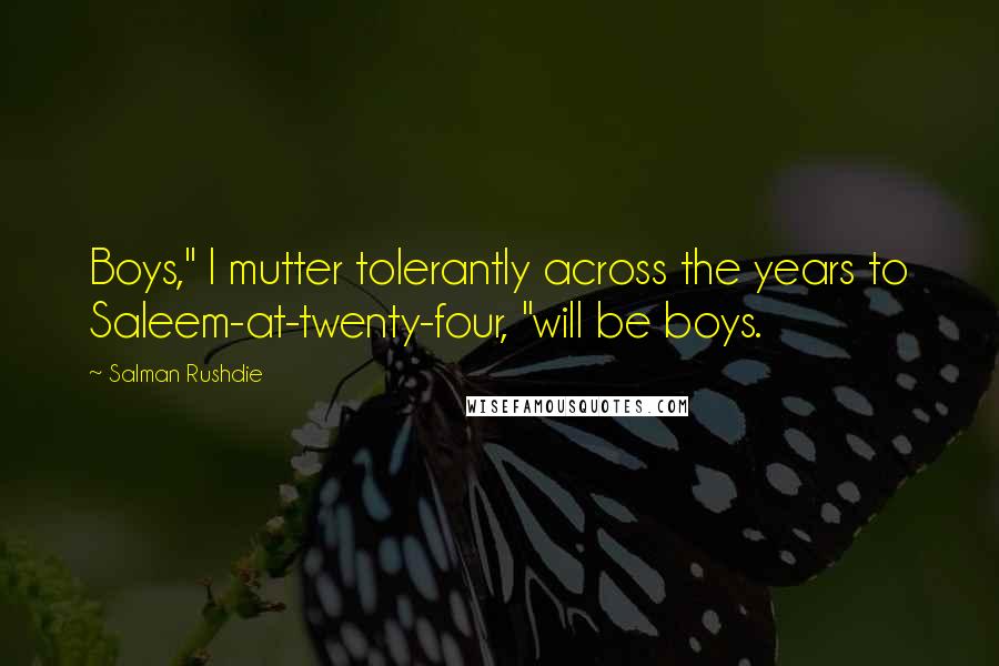 Salman Rushdie Quotes: Boys," I mutter tolerantly across the years to Saleem-at-twenty-four, "will be boys.