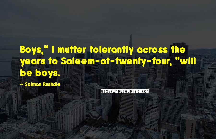 Salman Rushdie Quotes: Boys," I mutter tolerantly across the years to Saleem-at-twenty-four, "will be boys.