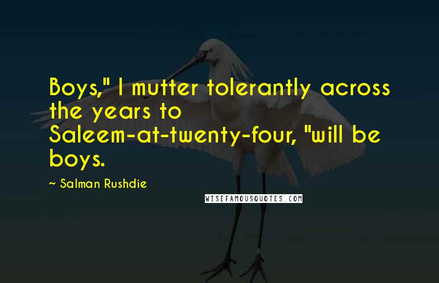 Salman Rushdie Quotes: Boys," I mutter tolerantly across the years to Saleem-at-twenty-four, "will be boys.