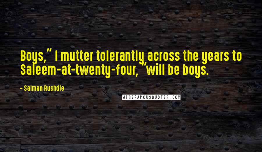 Salman Rushdie Quotes: Boys," I mutter tolerantly across the years to Saleem-at-twenty-four, "will be boys.