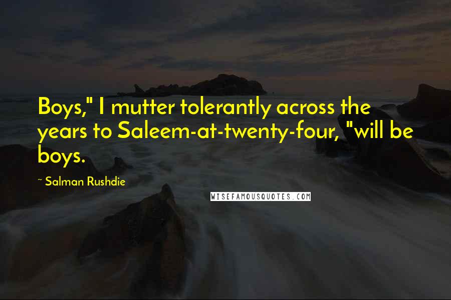 Salman Rushdie Quotes: Boys," I mutter tolerantly across the years to Saleem-at-twenty-four, "will be boys.