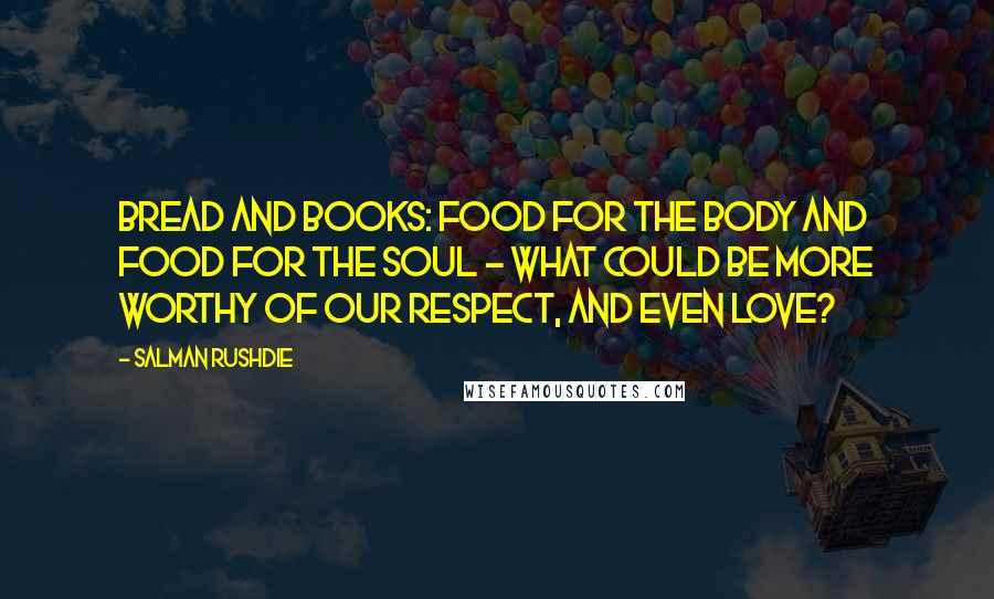 Salman Rushdie Quotes: Bread and books: food for the body and food for the soul - what could be more worthy of our respect, and even love?