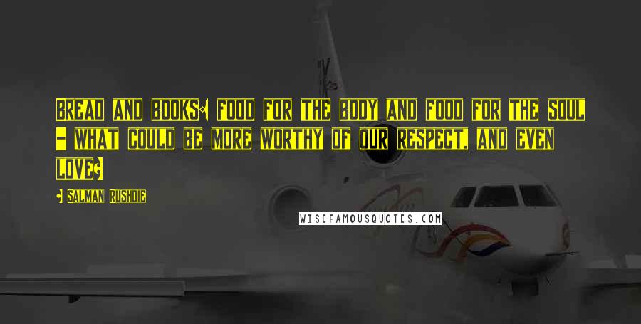 Salman Rushdie Quotes: Bread and books: food for the body and food for the soul - what could be more worthy of our respect, and even love?