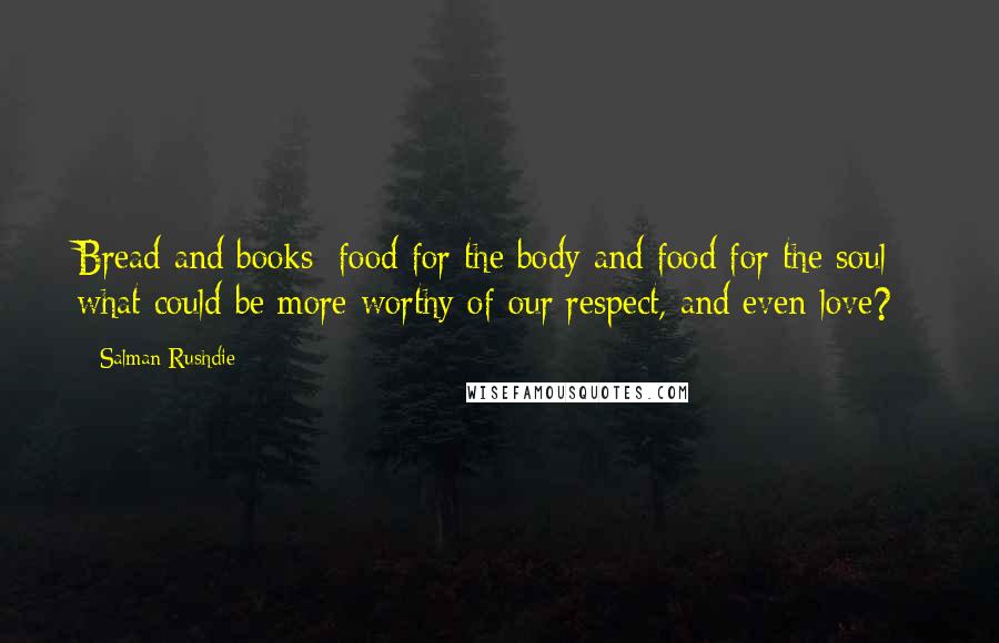 Salman Rushdie Quotes: Bread and books: food for the body and food for the soul - what could be more worthy of our respect, and even love?